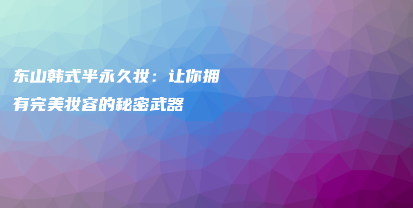 東山韓式半永久妝：讓你擁有完美妝容的秘密武器插圖