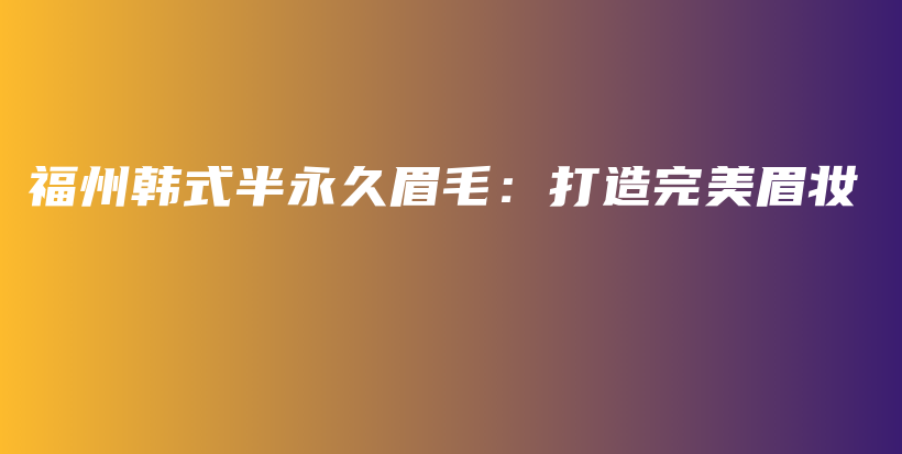 福州韓式半永久眉毛：打造完美眉妝插圖