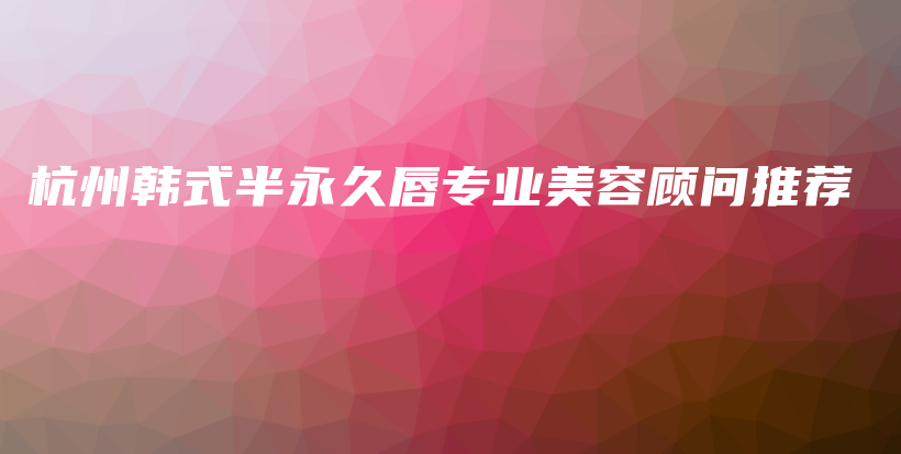 杭州韓式半永久唇專業(yè)美容顧問推薦插圖