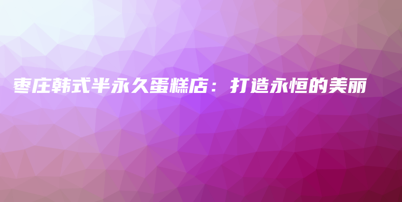 棗莊韓式半永久蛋糕店：打造永恒的美麗插圖