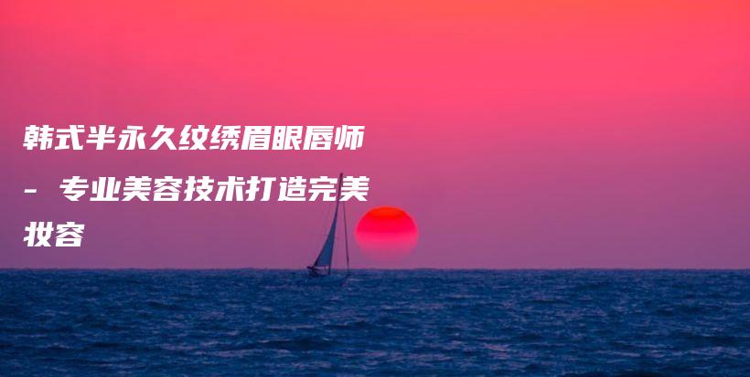 韓式半永久紋繡眉眼唇師 – 專業(yè)美容技術打造完美妝容插圖