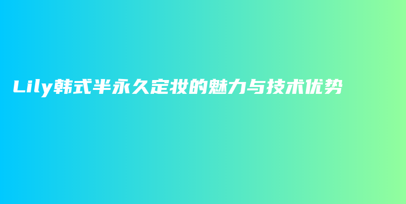 Lily韓式半永久定妝的魅力與技術(shù)優(yōu)勢(shì)插圖