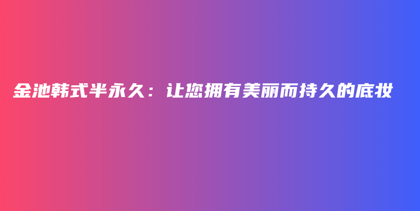 金池韓式半永久：讓您擁有美麗而持久的底妝插圖