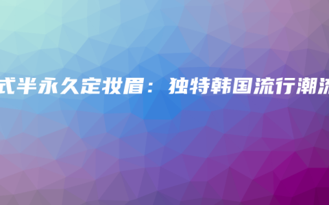 韓式半永久定妝眉：獨特韓國流行潮流