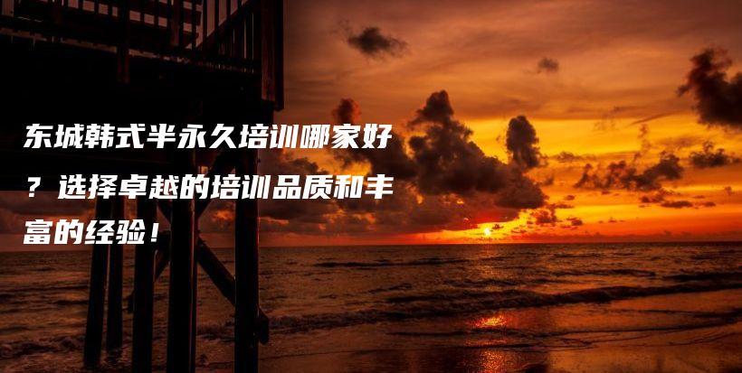 東城韓式半永久培訓(xùn)哪家好？選擇卓越的培訓(xùn)品質(zhì)和豐富的經(jīng)驗(yàn)！插圖