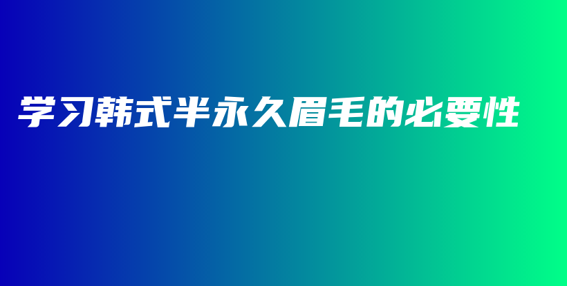 學(xué)習(xí)韓式半永久眉毛的必要性插圖