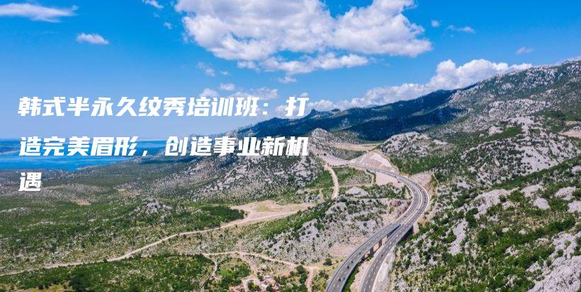 韓式半永久紋秀培訓班：打造完美眉形，創(chuàng)造事業(yè)新機遇插圖