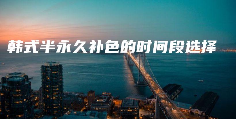 韓式半永久補(bǔ)色的時(shí)間段選擇插圖