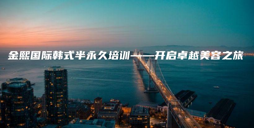 金熙國際韓式半永久培訓(xùn)——開啟卓越美容之旅插圖