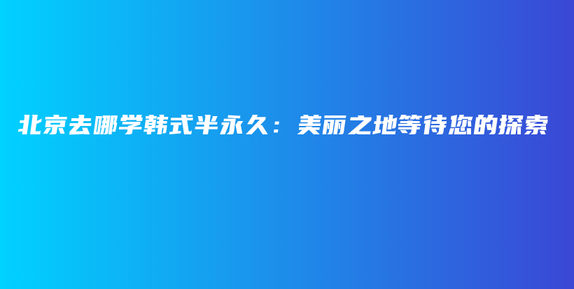 北京去哪學(xué)韓式半永久：美麗之地等待您的探索插圖