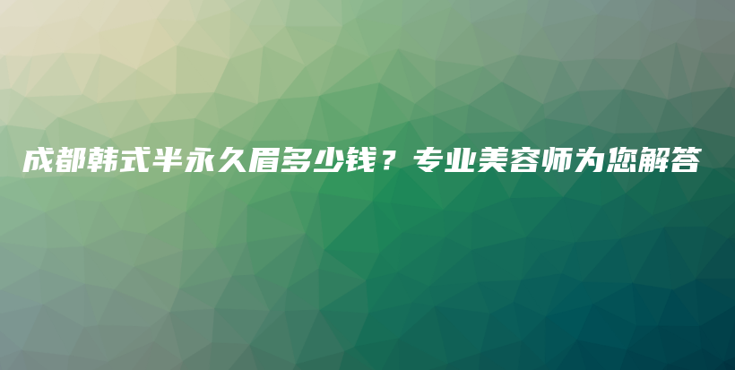 成都韓式半永久眉多少錢？專業(yè)美容師為您解答插圖