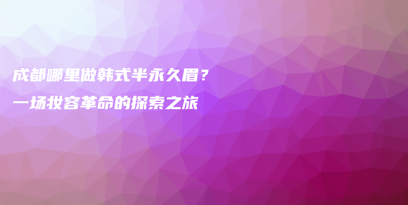 成都哪里做韓式半永久眉？一場妝容革命的探索之旅插圖