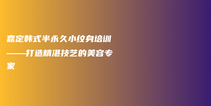 嘉定韓式半永久小紋身培訓(xùn)——打造精湛技藝的美容專家插圖