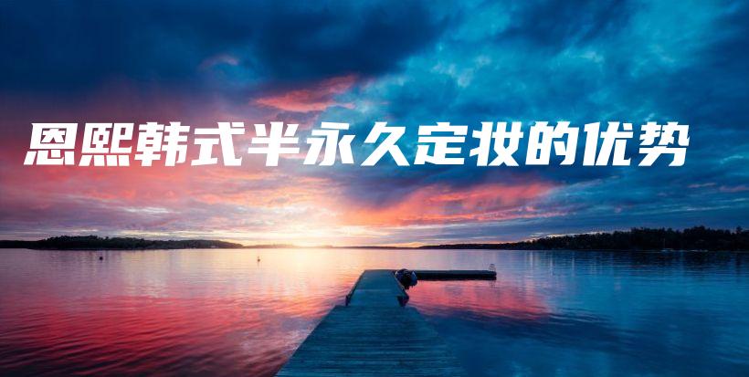 恩熙韓式半永久定妝的優(yōu)勢插圖
