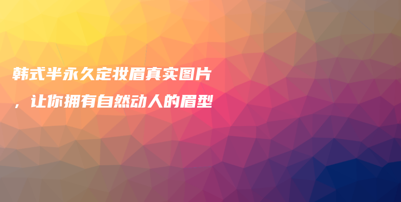 韓式半永久定妝眉真實圖片，讓你擁有自然動人的眉型插圖