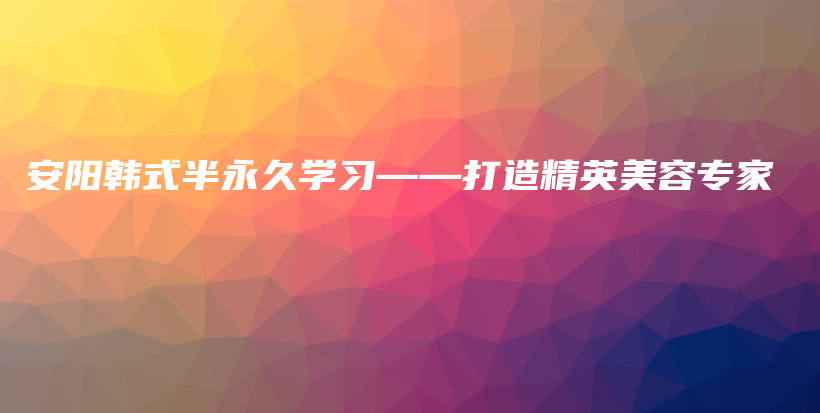 安陽韓式半永久學(xué)習(xí)——打造精英美容專家插圖