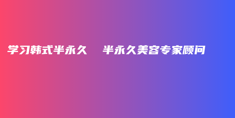 學(xué)習(xí)韓式半永久  半永久美容專(zhuān)家顧問(wèn)插圖