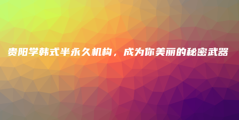 貴陽(yáng)學(xué)韓式半永久機(jī)構(gòu)，成為你美麗的秘密武器插圖