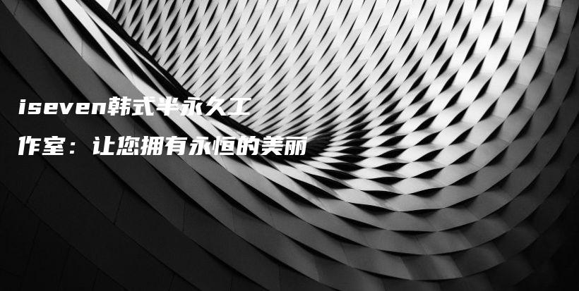 iseven韓式半永久工作室：讓您擁有永恒的美麗插圖