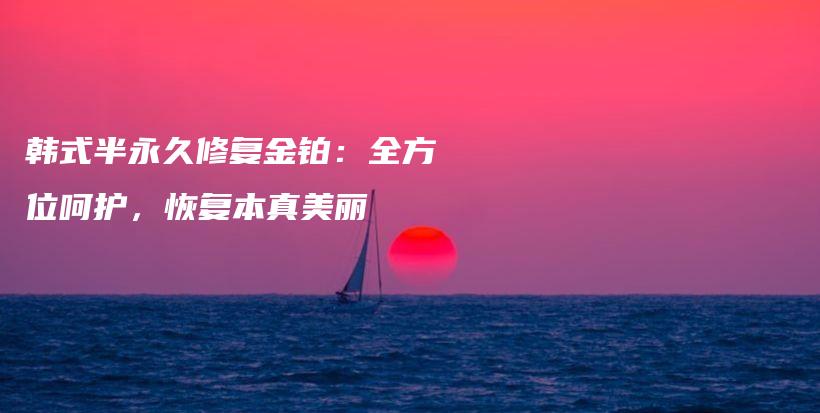 韓式半永久修復(fù)金鉑：全方位呵護(hù)，恢復(fù)本真美麗插圖