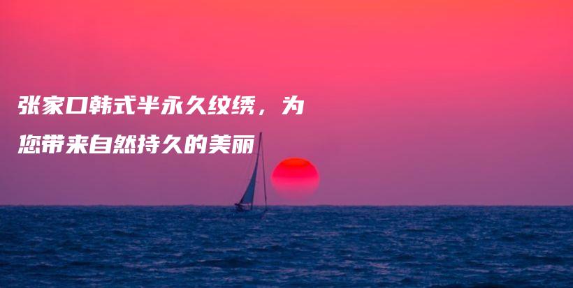 張家口韓式半永久紋繡，為您帶來(lái)自然持久的美麗插圖