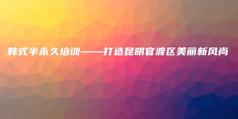 韓式半永久培訓——打造昆明官渡區(qū)美麗新風尚插圖