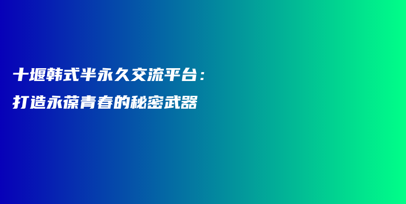 十堰韓式半永久交流平臺：打造永葆青春的秘密武器插圖