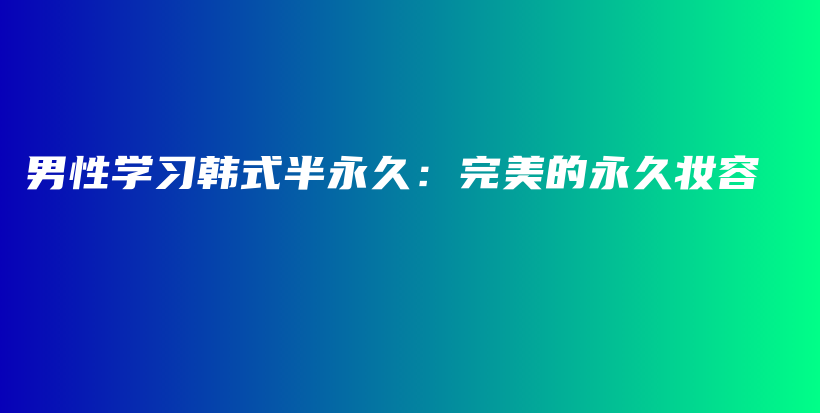 男性學(xué)習(xí)韓式半永久：完美的永久妝容插圖