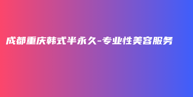 成都重慶韓式半永久-專業(yè)性美容服務(wù)插圖
