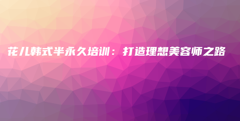 花兒韓式半永久培訓(xùn)：打造理想美容師之路插圖