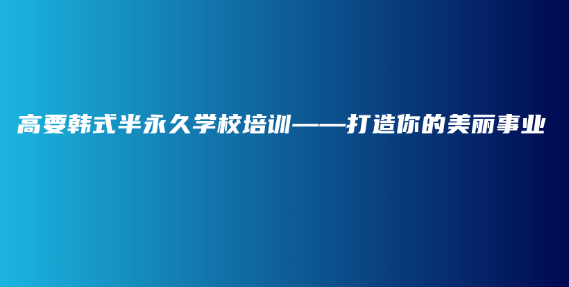 高要韓式半永久學校培訓——打造你的美麗事業(yè)插圖