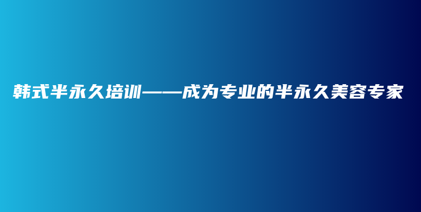 韓式半永久培訓(xùn)——成為專業(yè)的半永久美容專家插圖