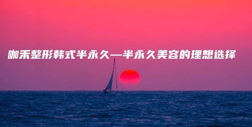 咖禾整形韓式半永久—半永久美容的理想選擇插圖