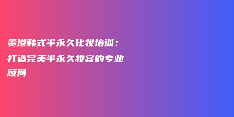 貴港韓式半永久化妝培訓：打造完美半永久妝容的專業(yè)顧問插圖
