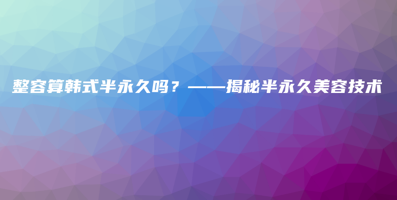 整容算韓式半永久嗎？——揭秘半永久美容技術(shù)插圖