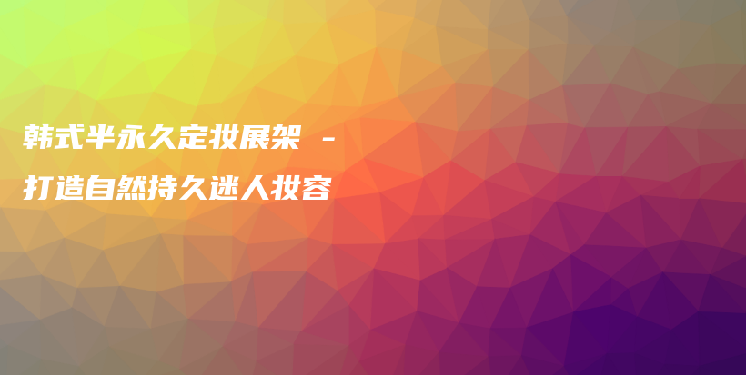 韓式半永久定妝展架 – 打造自然持久迷人妝容插圖