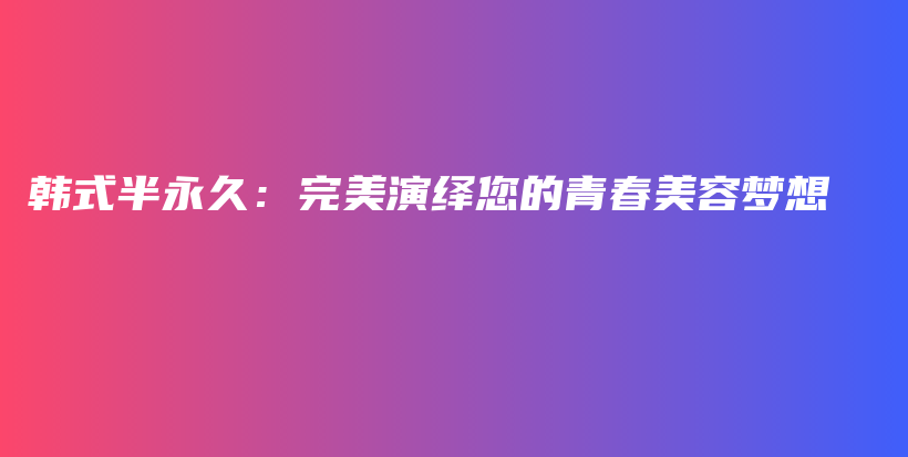 韓式半永久：完美演繹您的青春美容夢(mèng)想插圖