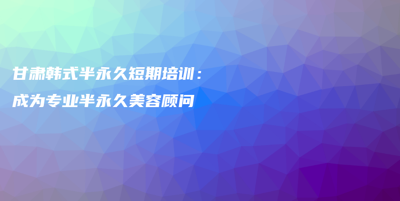 甘肅韓式半永久短期培訓(xùn)：成為專業(yè)半永久美容顧問(wèn)插圖