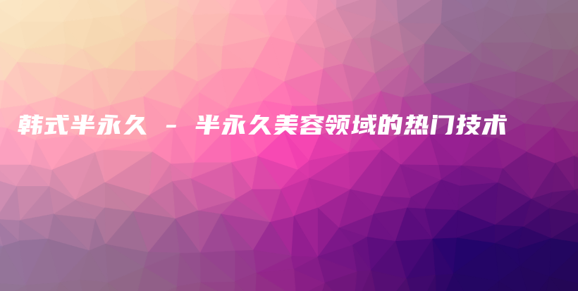 韓式半永久 – 半永久美容領域的熱門技術插圖