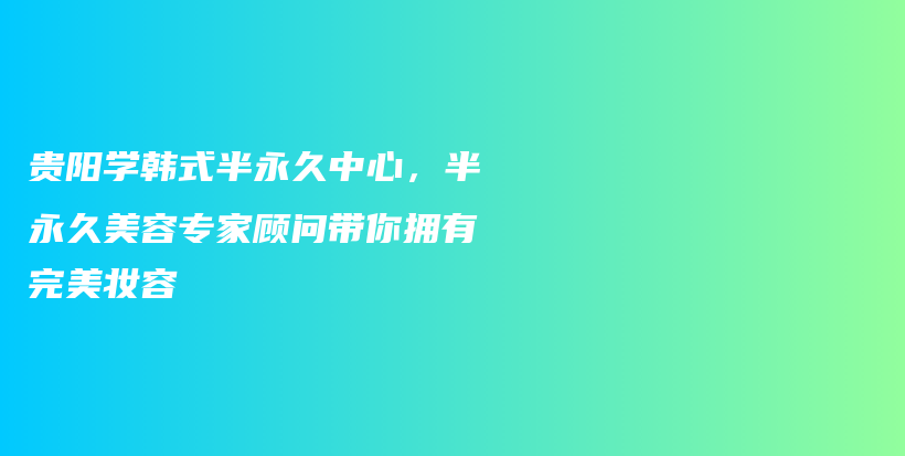 貴陽(yáng)學(xué)韓式半永久中心，半永久美容專(zhuān)家顧問(wèn)帶你擁有完美妝容插圖