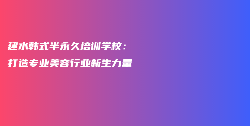 建水韓式半永久培訓學校：打造專業(yè)美容行業(yè)新生力量插圖
