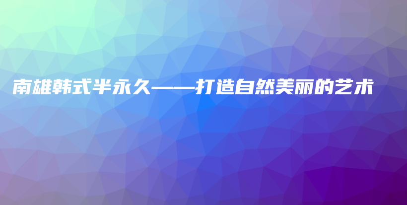 南雄韓式半永久——打造自然美麗的藝術(shù)插圖