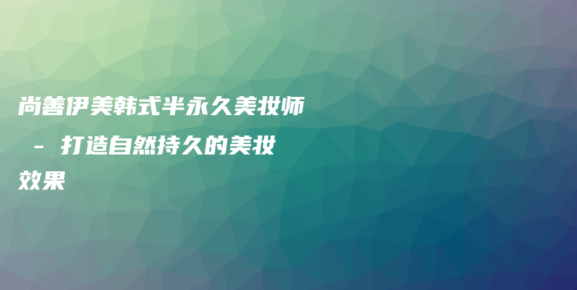 尚善伊美韓式半永久美妝師 – 打造自然持久的美妝效果插圖
