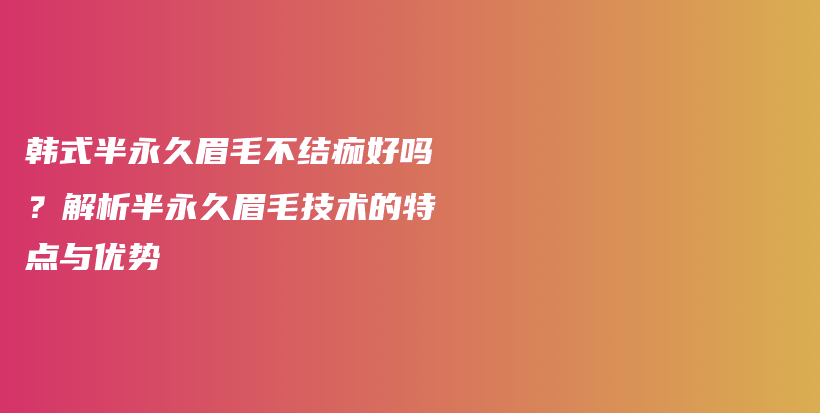 韓式半永久眉毛不結(jié)痂好嗎？解析半永久眉毛技術(shù)的特點(diǎn)與優(yōu)勢(shì)插圖