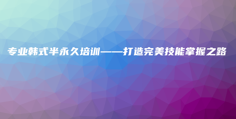 專業(yè)韓式半永久培訓——打造完美技能掌握之路插圖