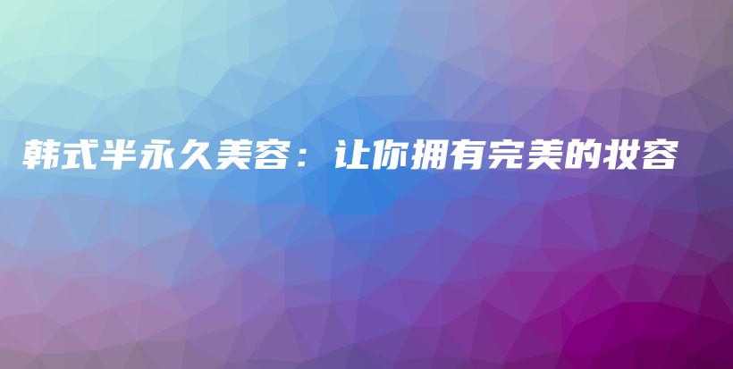 韓式半永久美容：讓你擁有完美的妝容插圖