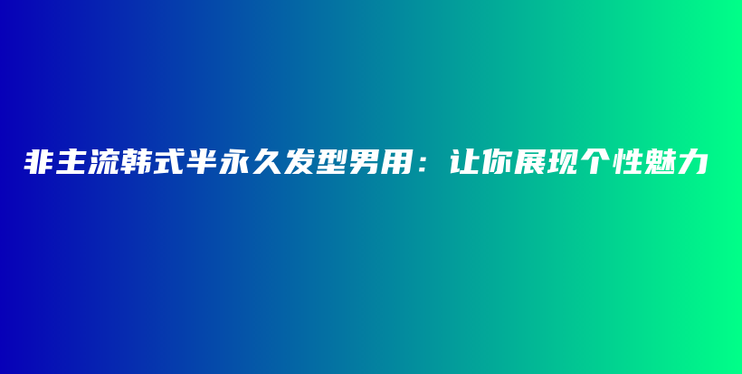 非主流韓式半永久發(fā)型男用：讓你展現(xiàn)個(gè)性魅力插圖