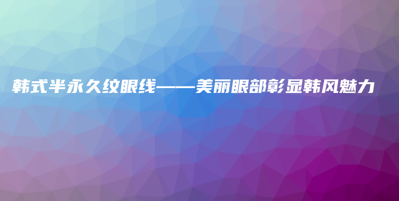 韓式半永久紋眼線——美麗眼部彰顯韓風(fēng)魅力插圖