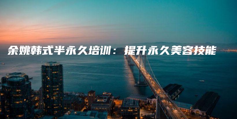 余姚韓式半永久培訓(xùn)：提升永久美容技能插圖
