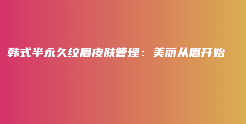韓式半永久紋眉皮膚管理：美麗從眉開始插圖